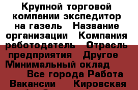 Крупной торговой компании экспедитор на газель › Название организации ­ Компания-работодатель › Отрасль предприятия ­ Другое › Минимальный оклад ­ 18 000 - Все города Работа » Вакансии   . Кировская обл.,Захарищево п.